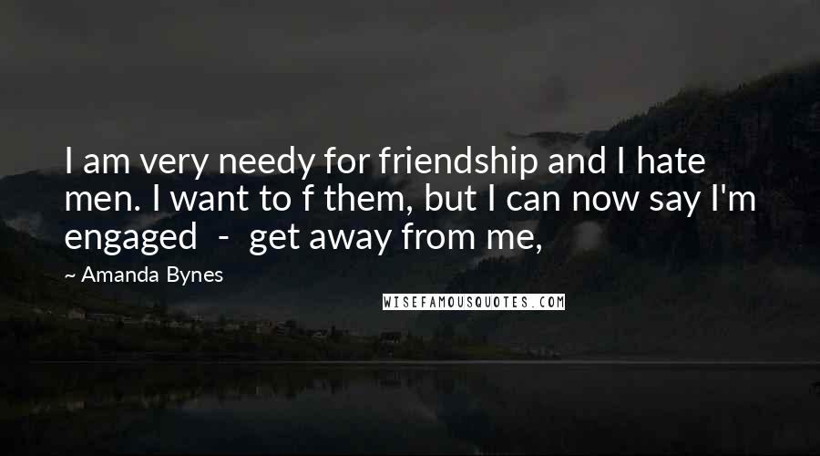 Amanda Bynes Quotes: I am very needy for friendship and I hate men. I want to f them, but I can now say I'm engaged - get away from me,