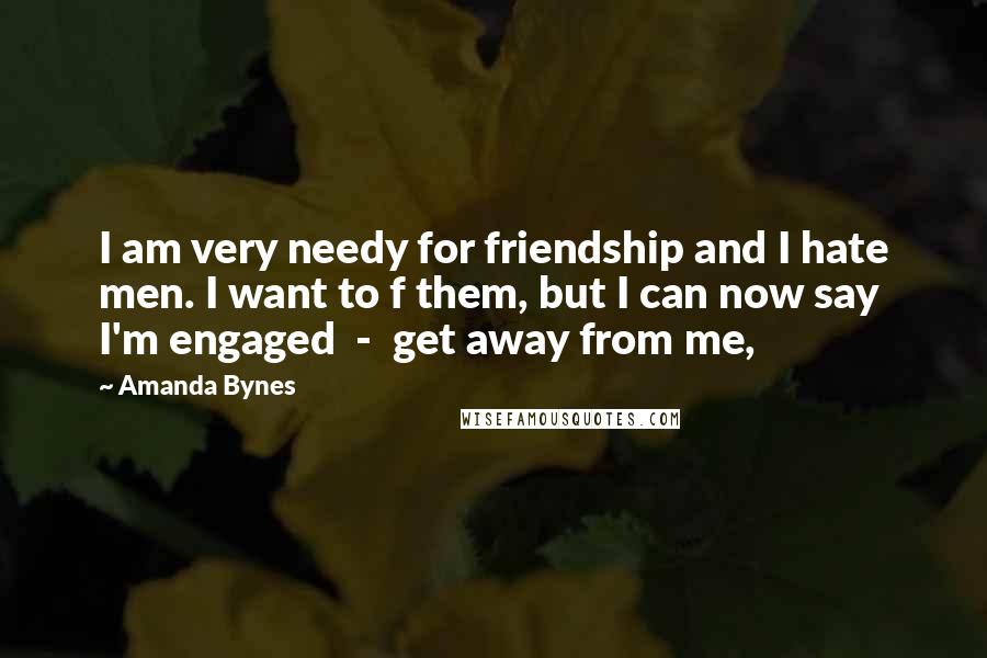 Amanda Bynes Quotes: I am very needy for friendship and I hate men. I want to f them, but I can now say I'm engaged - get away from me,