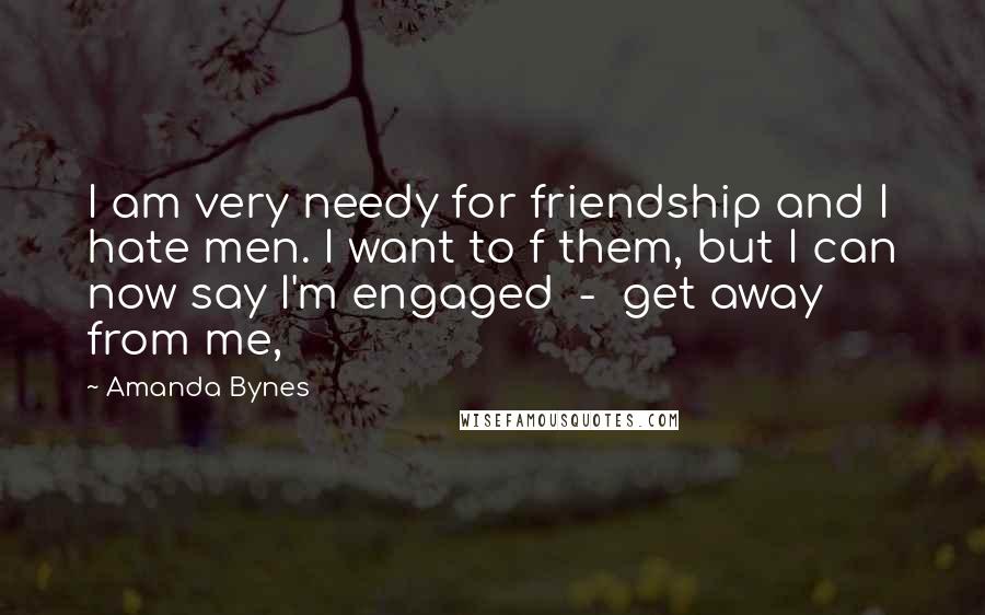 Amanda Bynes Quotes: I am very needy for friendship and I hate men. I want to f them, but I can now say I'm engaged  -  get away from me,