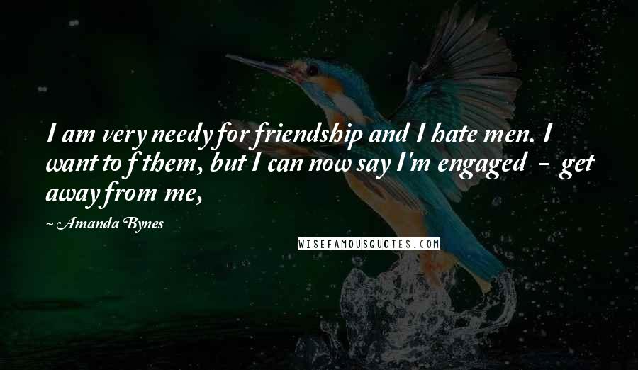 Amanda Bynes Quotes: I am very needy for friendship and I hate men. I want to f them, but I can now say I'm engaged - get away from me,