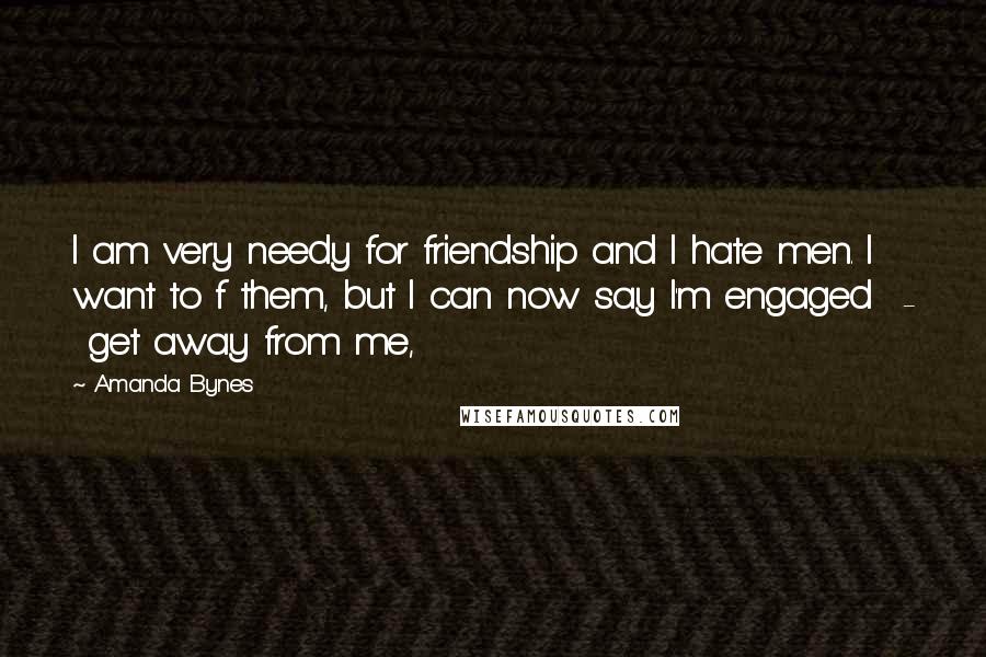 Amanda Bynes Quotes: I am very needy for friendship and I hate men. I want to f them, but I can now say I'm engaged - get away from me,