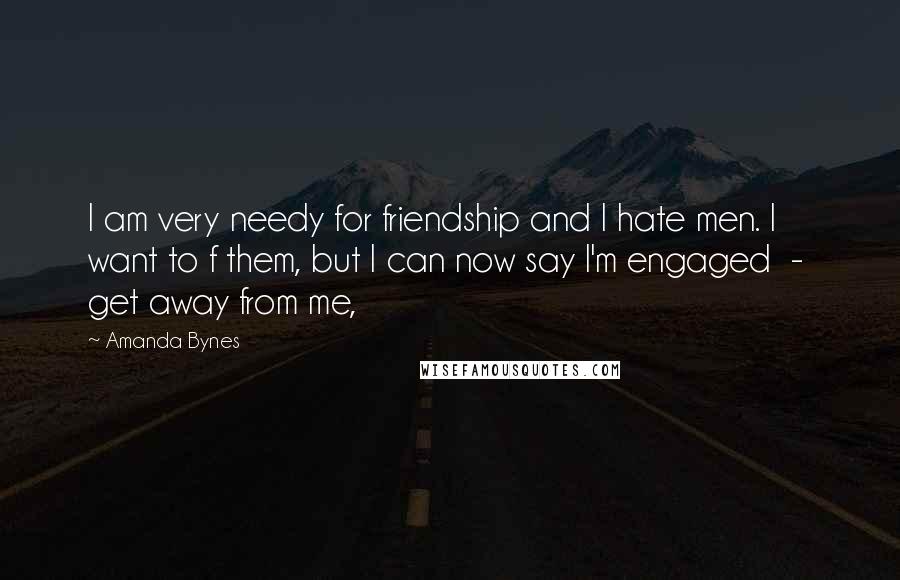 Amanda Bynes Quotes: I am very needy for friendship and I hate men. I want to f them, but I can now say I'm engaged - get away from me,