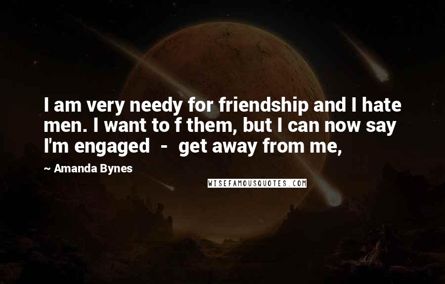 Amanda Bynes Quotes: I am very needy for friendship and I hate men. I want to f them, but I can now say I'm engaged  -  get away from me,