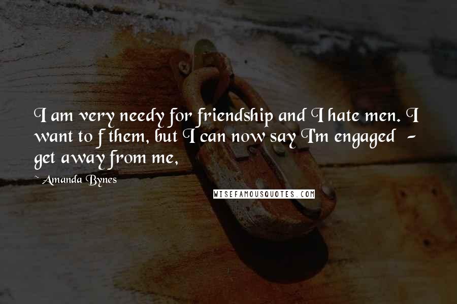 Amanda Bynes Quotes: I am very needy for friendship and I hate men. I want to f them, but I can now say I'm engaged - get away from me,