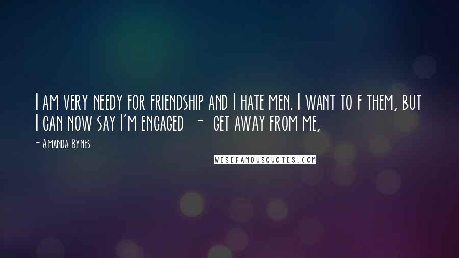 Amanda Bynes Quotes: I am very needy for friendship and I hate men. I want to f them, but I can now say I'm engaged  -  get away from me,