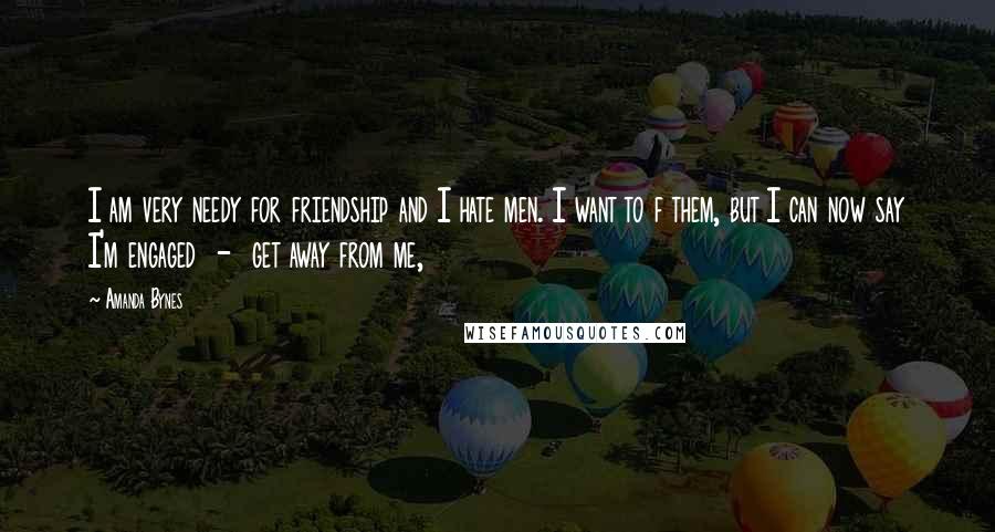 Amanda Bynes Quotes: I am very needy for friendship and I hate men. I want to f them, but I can now say I'm engaged - get away from me,