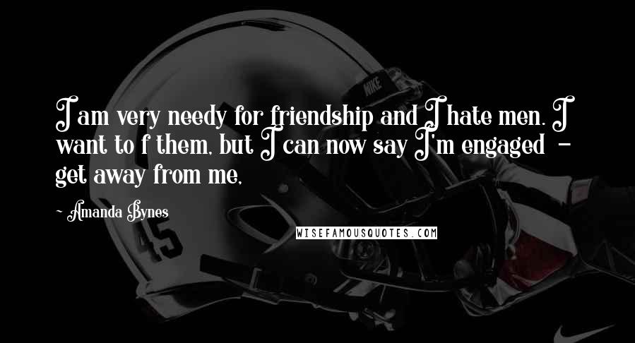 Amanda Bynes Quotes: I am very needy for friendship and I hate men. I want to f them, but I can now say I'm engaged - get away from me,