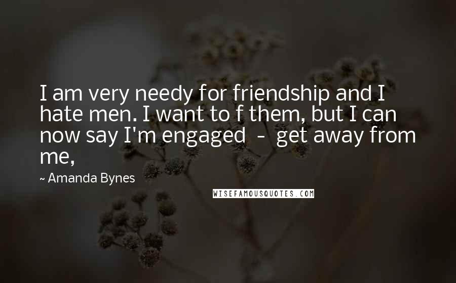Amanda Bynes Quotes: I am very needy for friendship and I hate men. I want to f them, but I can now say I'm engaged - get away from me,