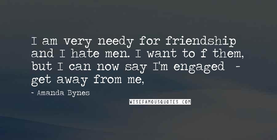 Amanda Bynes Quotes: I am very needy for friendship and I hate men. I want to f them, but I can now say I'm engaged - get away from me,