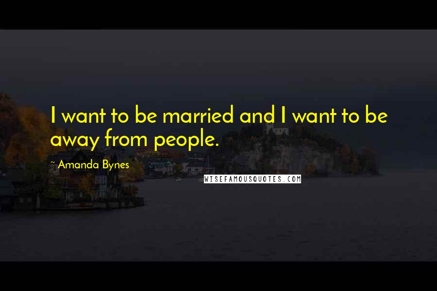Amanda Bynes Quotes: I want to be married and I want to be away from people.
