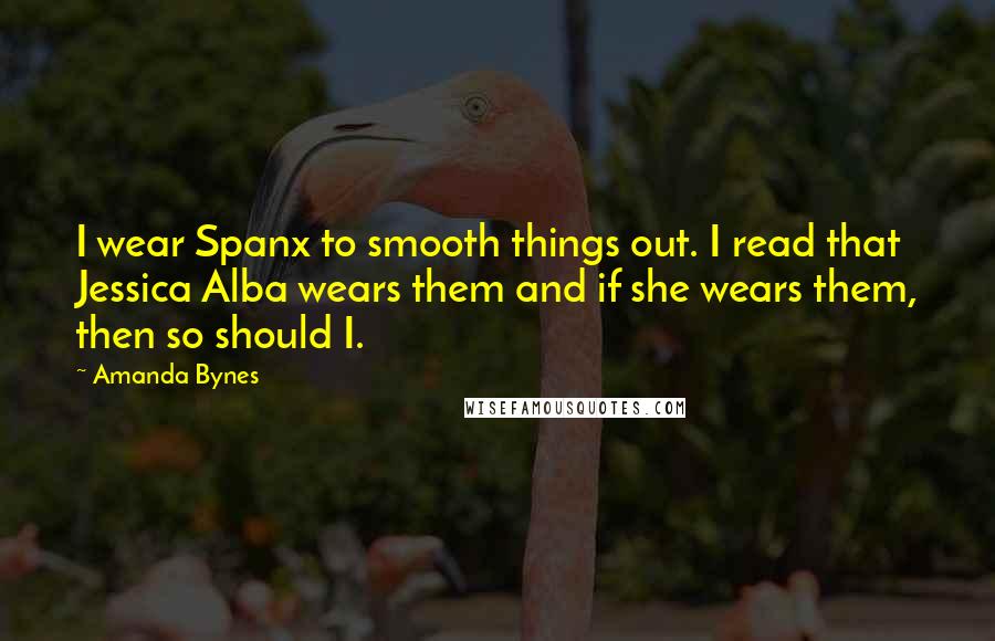 Amanda Bynes Quotes: I wear Spanx to smooth things out. I read that Jessica Alba wears them and if she wears them, then so should I.