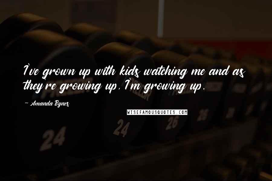 Amanda Bynes Quotes: I've grown up with kids watching me and as they're growing up, I'm growing up.