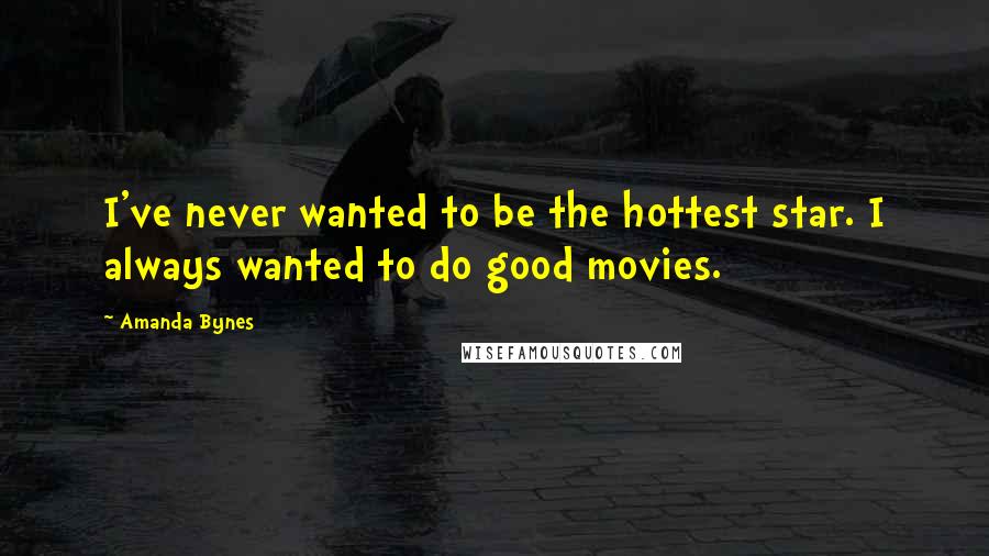Amanda Bynes Quotes: I've never wanted to be the hottest star. I always wanted to do good movies.