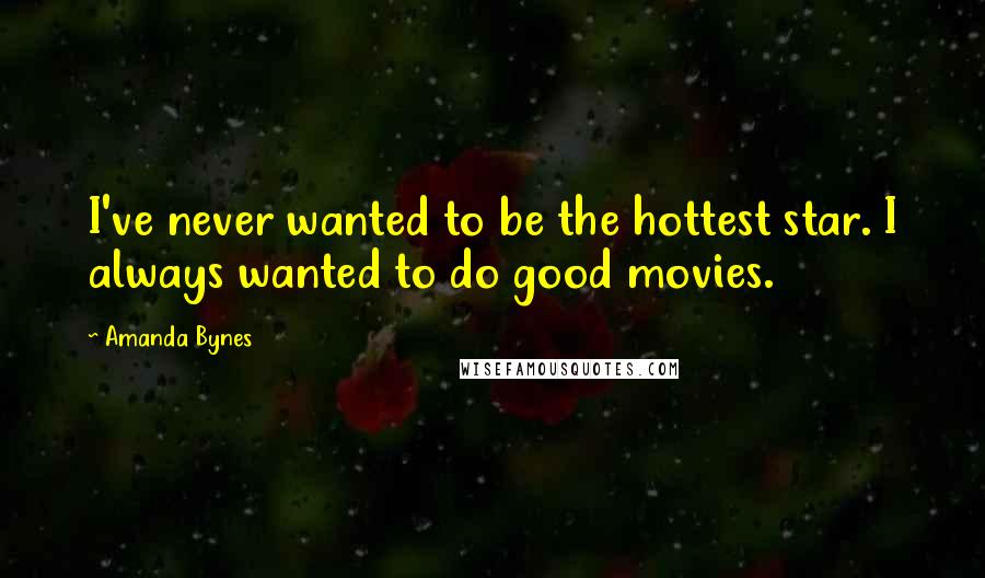 Amanda Bynes Quotes: I've never wanted to be the hottest star. I always wanted to do good movies.