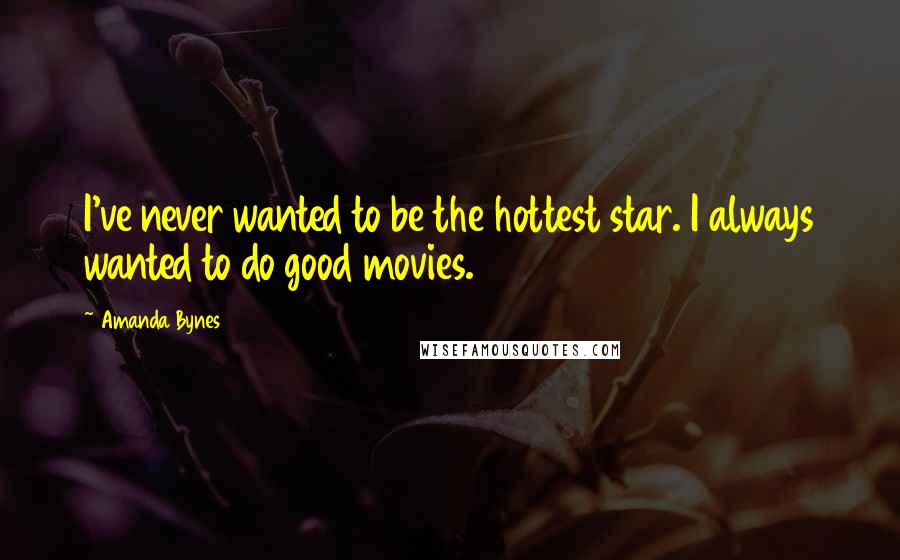 Amanda Bynes Quotes: I've never wanted to be the hottest star. I always wanted to do good movies.