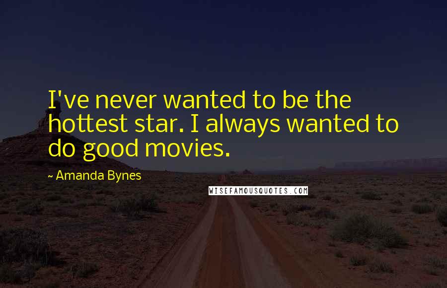 Amanda Bynes Quotes: I've never wanted to be the hottest star. I always wanted to do good movies.