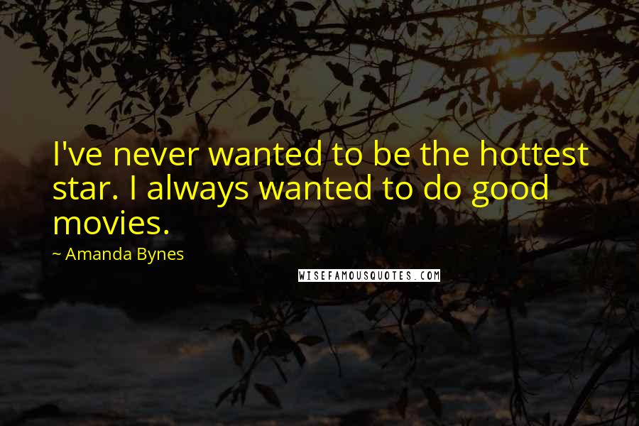 Amanda Bynes Quotes: I've never wanted to be the hottest star. I always wanted to do good movies.