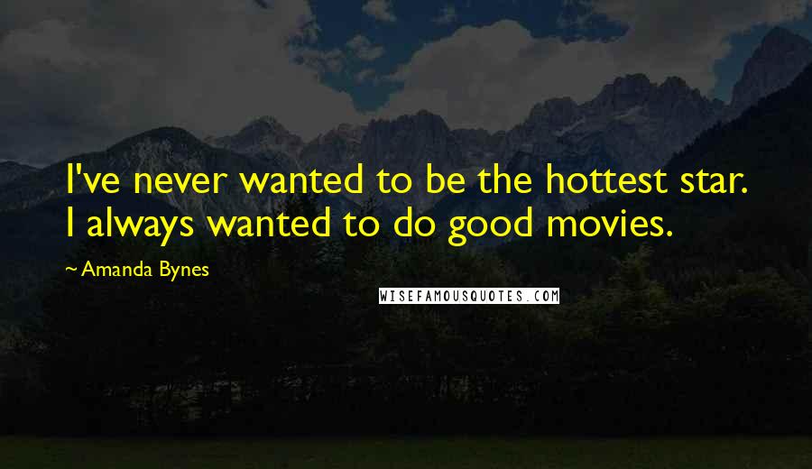 Amanda Bynes Quotes: I've never wanted to be the hottest star. I always wanted to do good movies.