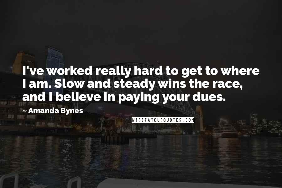 Amanda Bynes Quotes: I've worked really hard to get to where I am. Slow and steady wins the race, and I believe in paying your dues.