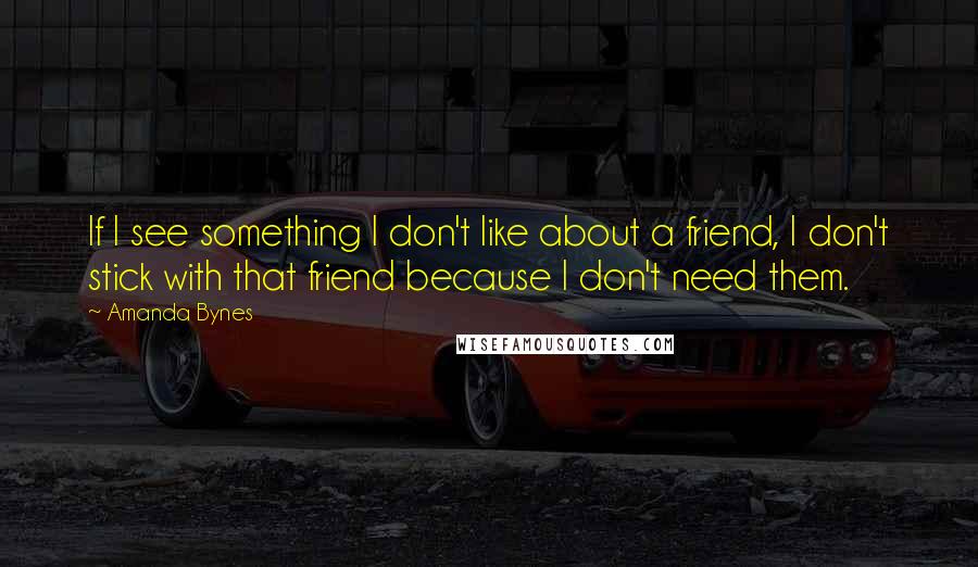 Amanda Bynes Quotes: If I see something I don't like about a friend, I don't stick with that friend because I don't need them.