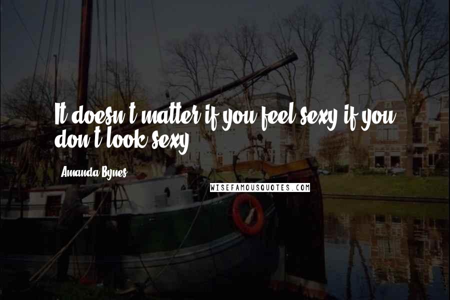 Amanda Bynes Quotes: It doesn't matter if you feel sexy if you don't look sexy.