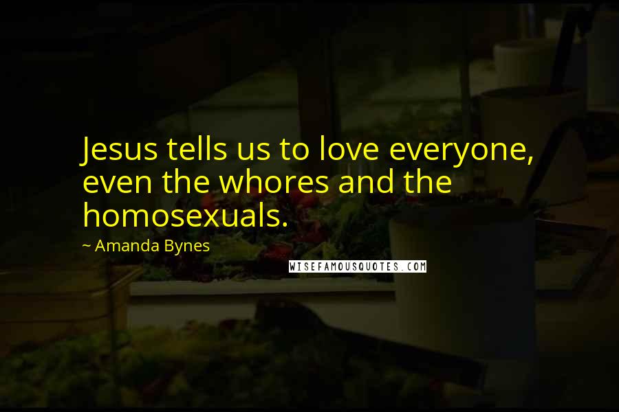 Amanda Bynes Quotes: Jesus tells us to love everyone, even the whores and the homosexuals.