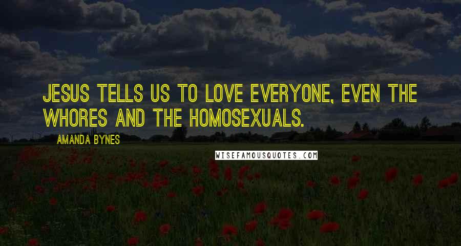 Amanda Bynes Quotes: Jesus tells us to love everyone, even the whores and the homosexuals.