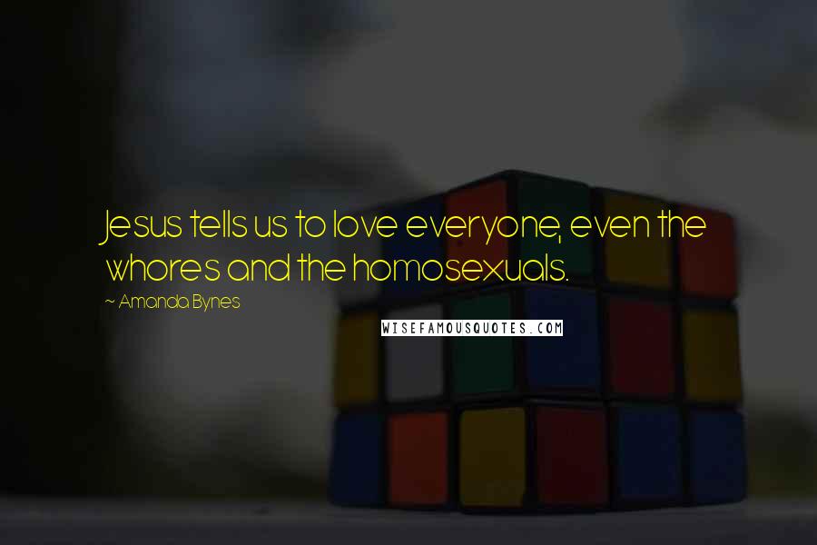 Amanda Bynes Quotes: Jesus tells us to love everyone, even the whores and the homosexuals.