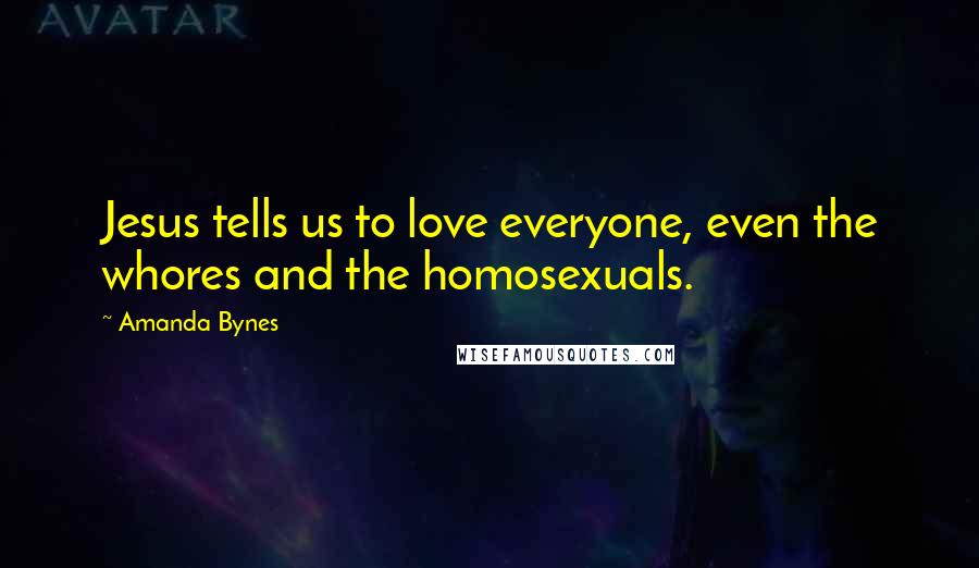 Amanda Bynes Quotes: Jesus tells us to love everyone, even the whores and the homosexuals.