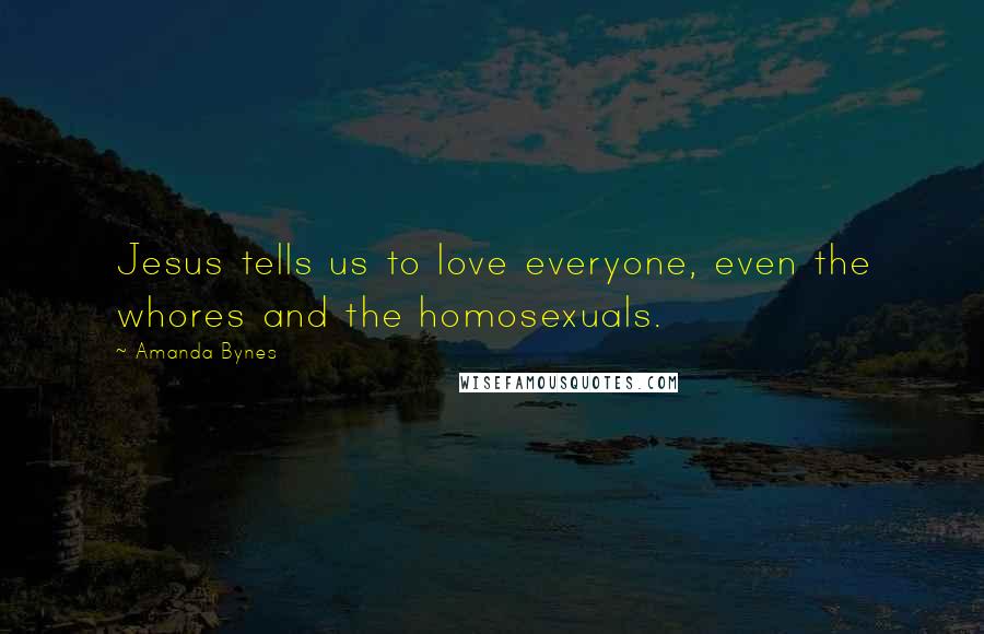 Amanda Bynes Quotes: Jesus tells us to love everyone, even the whores and the homosexuals.