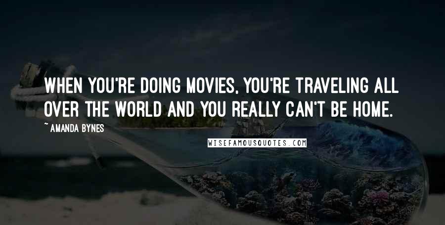 Amanda Bynes Quotes: When you're doing movies, you're traveling all over the world and you really can't be home.