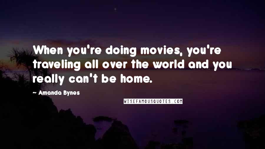 Amanda Bynes Quotes: When you're doing movies, you're traveling all over the world and you really can't be home.