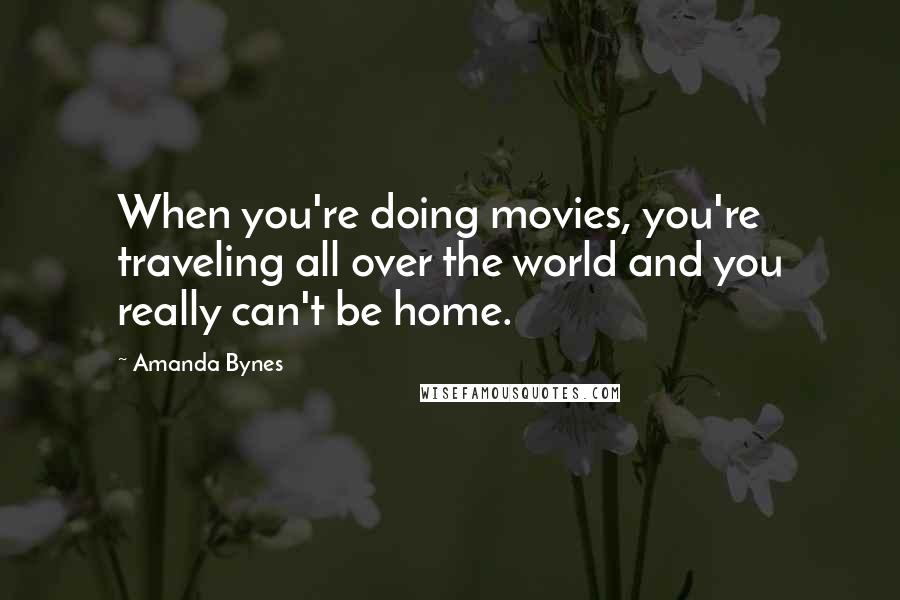 Amanda Bynes Quotes: When you're doing movies, you're traveling all over the world and you really can't be home.