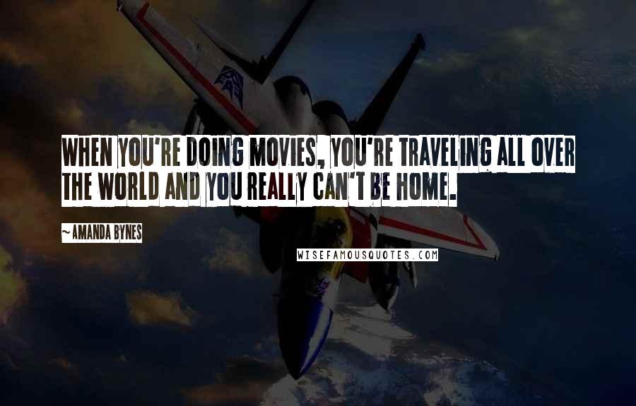 Amanda Bynes Quotes: When you're doing movies, you're traveling all over the world and you really can't be home.