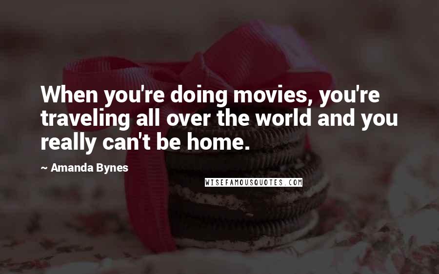 Amanda Bynes Quotes: When you're doing movies, you're traveling all over the world and you really can't be home.