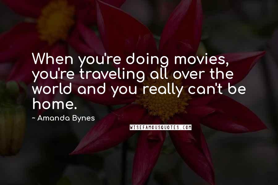 Amanda Bynes Quotes: When you're doing movies, you're traveling all over the world and you really can't be home.
