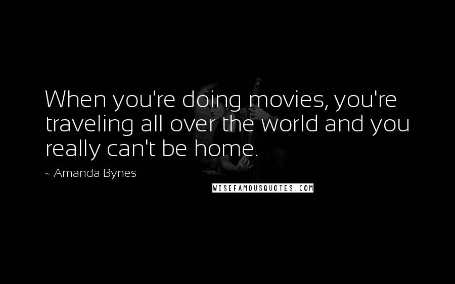 Amanda Bynes Quotes: When you're doing movies, you're traveling all over the world and you really can't be home.