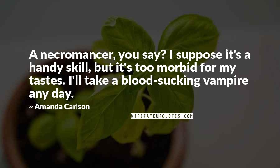 Amanda Carlson Quotes: A necromancer, you say? I suppose it's a handy skill, but it's too morbid for my tastes. I'll take a blood-sucking vampire any day.