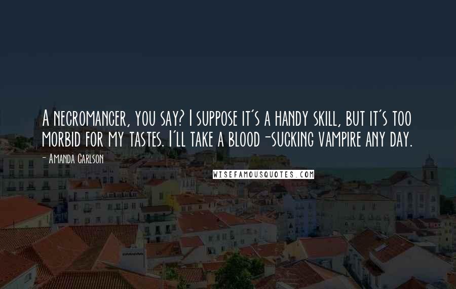 Amanda Carlson Quotes: A necromancer, you say? I suppose it's a handy skill, but it's too morbid for my tastes. I'll take a blood-sucking vampire any day.