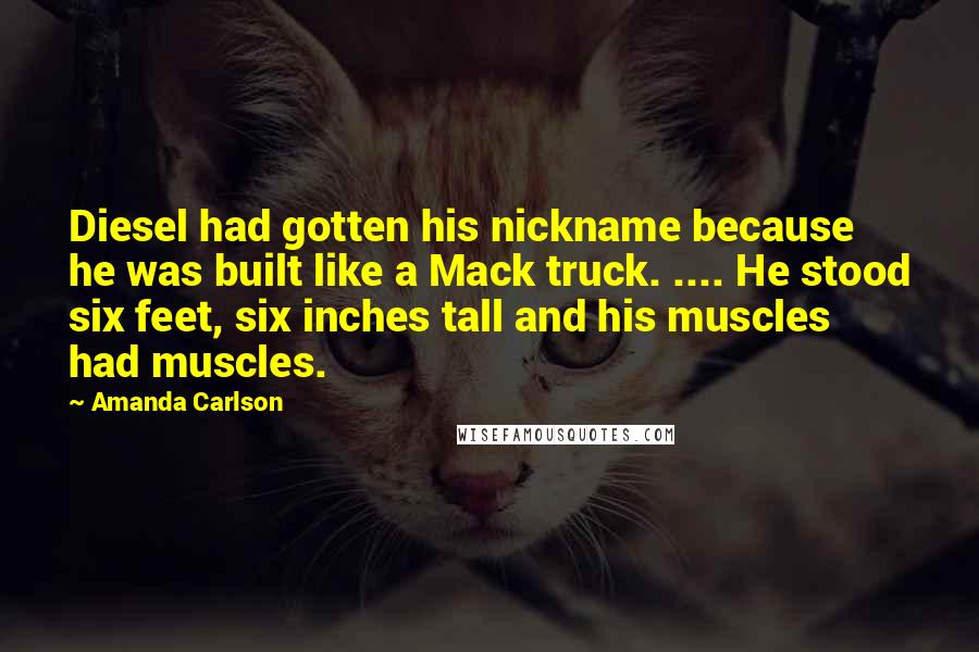 Amanda Carlson Quotes: Diesel had gotten his nickname because he was built like a Mack truck. .... He stood six feet, six inches tall and his muscles had muscles.