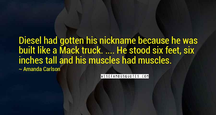 Amanda Carlson Quotes: Diesel had gotten his nickname because he was built like a Mack truck. .... He stood six feet, six inches tall and his muscles had muscles.