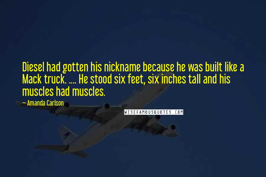 Amanda Carlson Quotes: Diesel had gotten his nickname because he was built like a Mack truck. .... He stood six feet, six inches tall and his muscles had muscles.