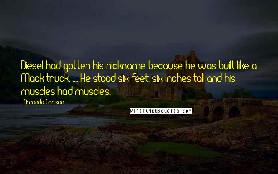 Amanda Carlson Quotes: Diesel had gotten his nickname because he was built like a Mack truck. .... He stood six feet, six inches tall and his muscles had muscles.