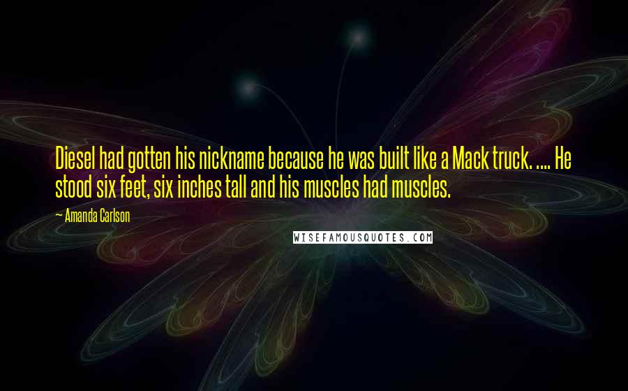 Amanda Carlson Quotes: Diesel had gotten his nickname because he was built like a Mack truck. .... He stood six feet, six inches tall and his muscles had muscles.