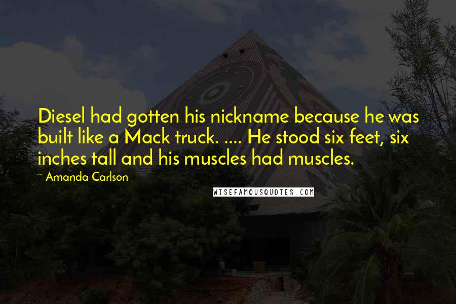 Amanda Carlson Quotes: Diesel had gotten his nickname because he was built like a Mack truck. .... He stood six feet, six inches tall and his muscles had muscles.