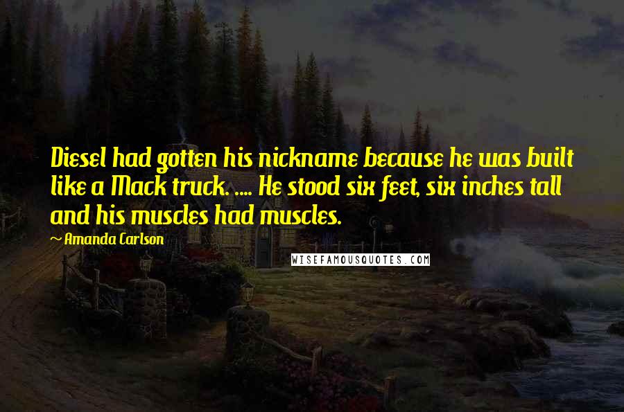 Amanda Carlson Quotes: Diesel had gotten his nickname because he was built like a Mack truck. .... He stood six feet, six inches tall and his muscles had muscles.