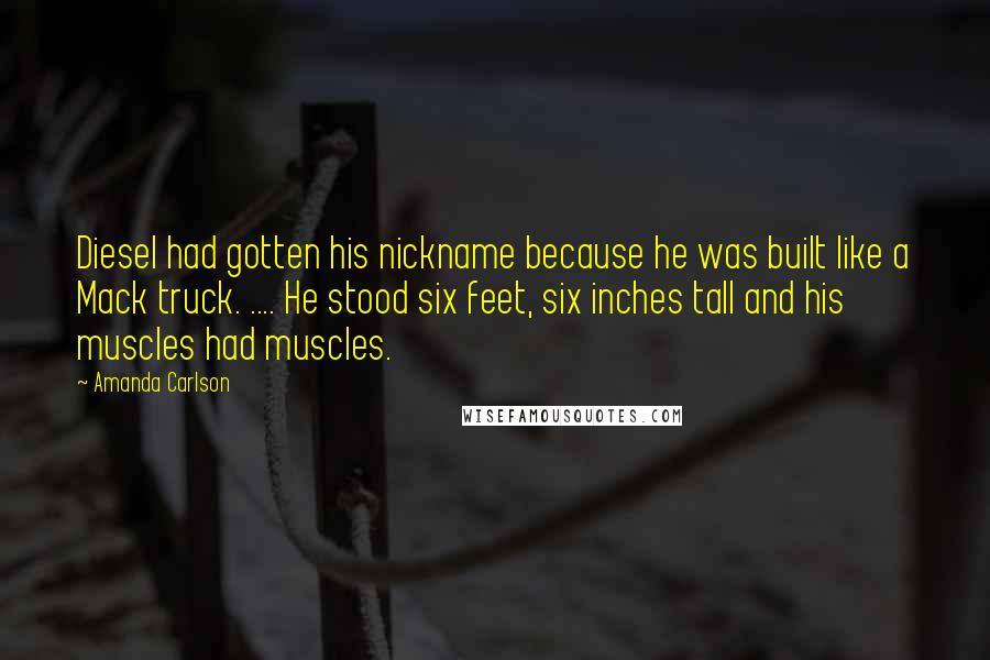 Amanda Carlson Quotes: Diesel had gotten his nickname because he was built like a Mack truck. .... He stood six feet, six inches tall and his muscles had muscles.