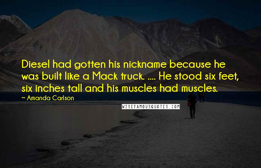 Amanda Carlson Quotes: Diesel had gotten his nickname because he was built like a Mack truck. .... He stood six feet, six inches tall and his muscles had muscles.