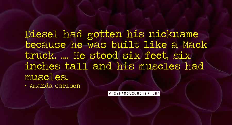 Amanda Carlson Quotes: Diesel had gotten his nickname because he was built like a Mack truck. .... He stood six feet, six inches tall and his muscles had muscles.