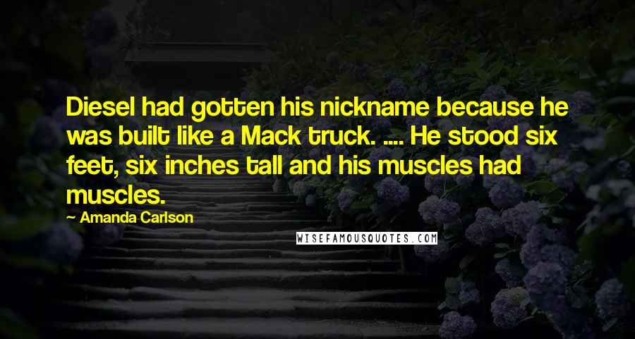 Amanda Carlson Quotes: Diesel had gotten his nickname because he was built like a Mack truck. .... He stood six feet, six inches tall and his muscles had muscles.